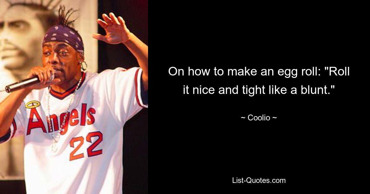 On how to make an egg roll: "Roll it nice and tight like a blunt." — © Coolio