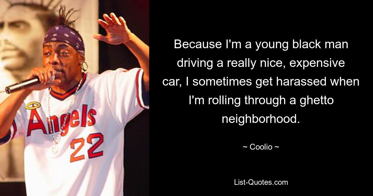 Because I'm a young black man driving a really nice, expensive car, I sometimes get harassed when I'm rolling through a ghetto neighborhood. — © Coolio