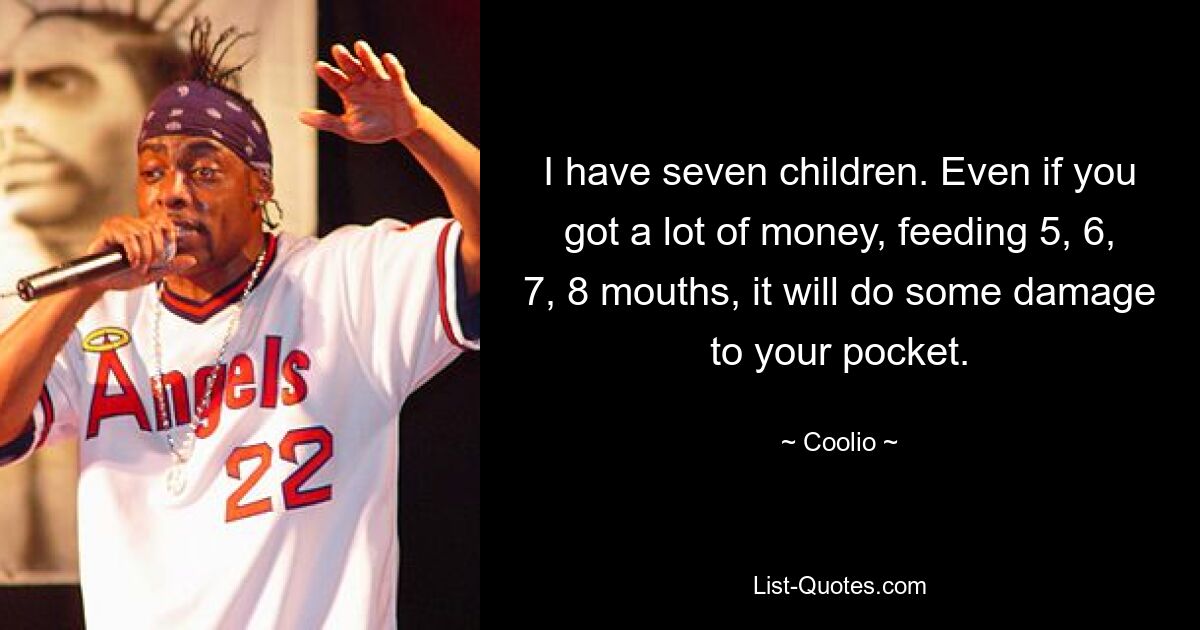 I have seven children. Even if you got a lot of money, feeding 5, 6, 7, 8 mouths, it will do some damage to your pocket. — © Coolio