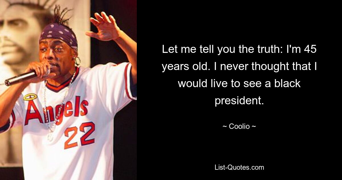 Let me tell you the truth: I'm 45 years old. I never thought that I would live to see a black president. — © Coolio