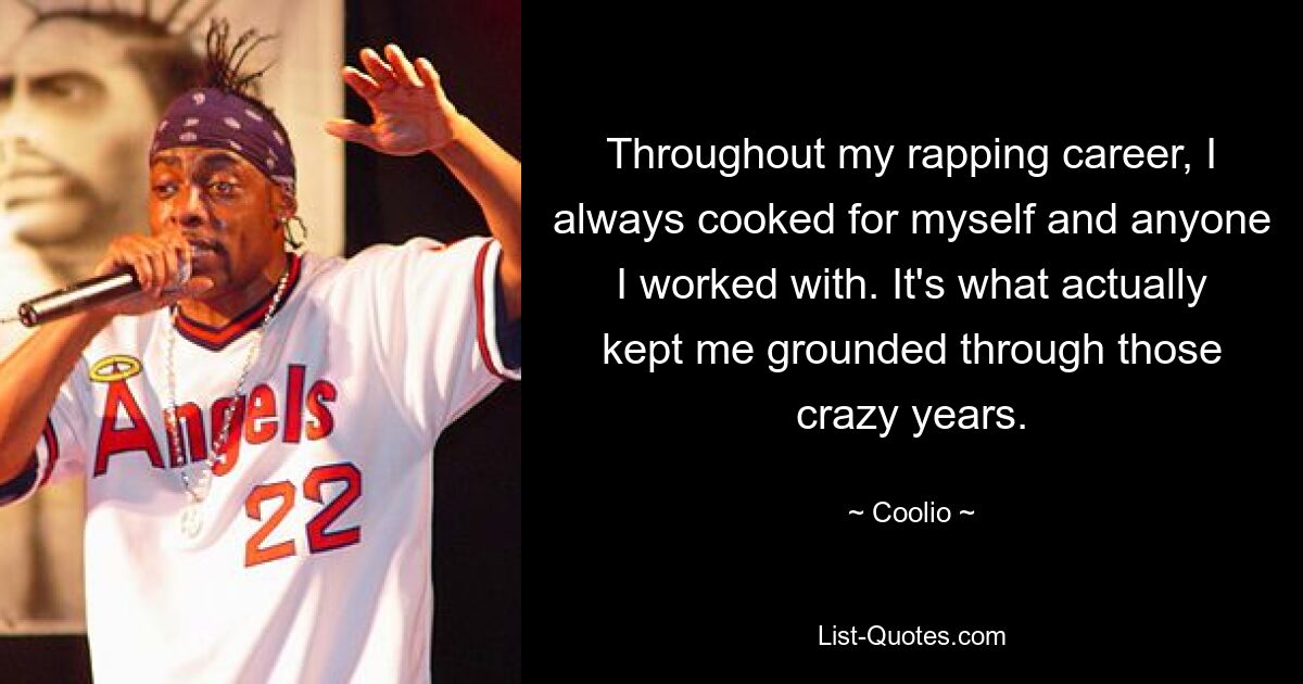 Throughout my rapping career, I always cooked for myself and anyone I worked with. It's what actually kept me grounded through those crazy years. — © Coolio