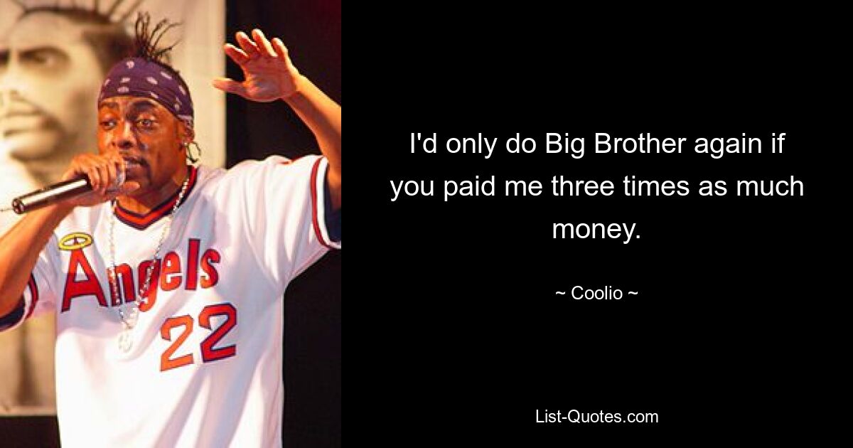 I'd only do Big Brother again if you paid me three times as much money. — © Coolio