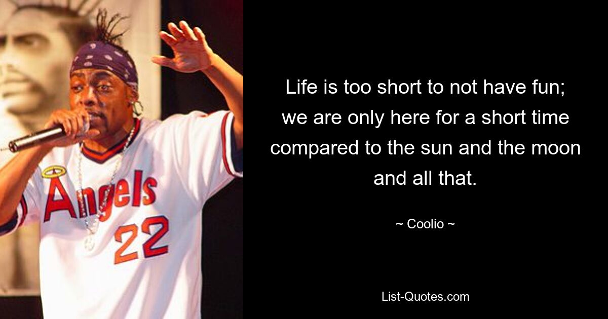 Life is too short to not have fun; we are only here for a short time compared to the sun and the moon and all that. — © Coolio