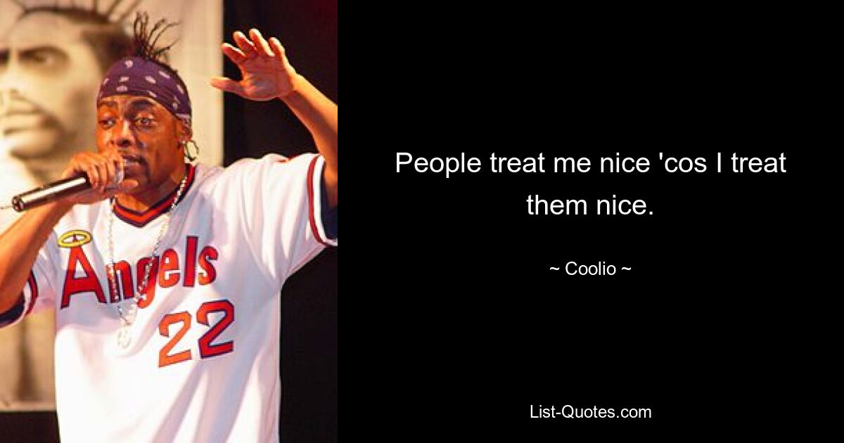 People treat me nice 'cos I treat them nice. — © Coolio