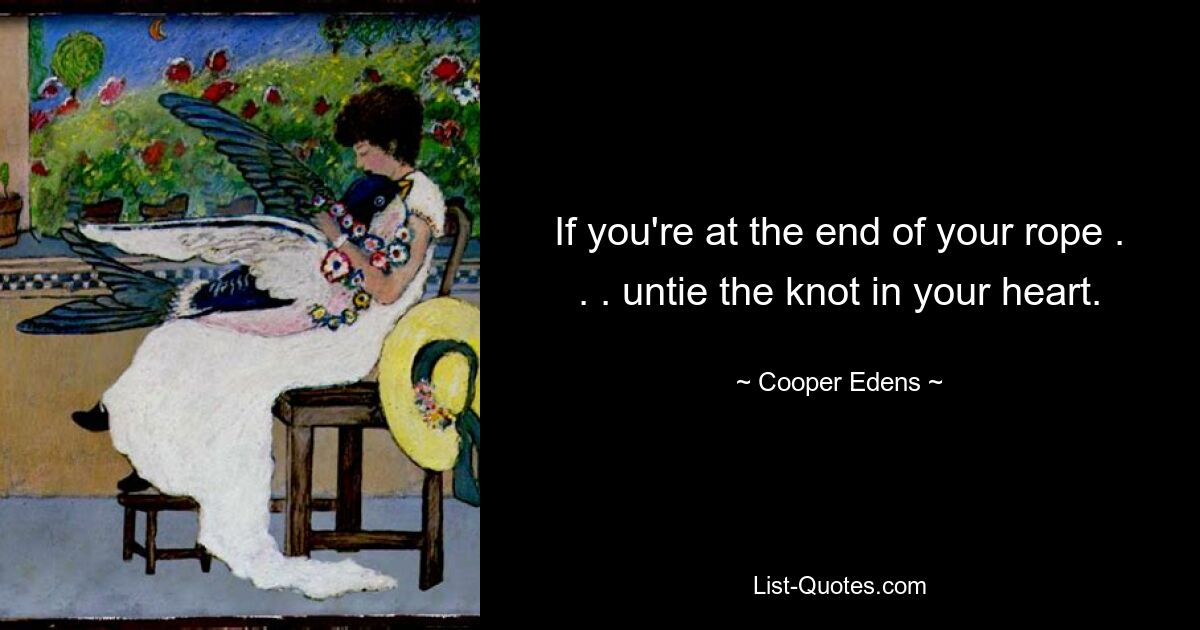 If you're at the end of your rope . . . untie the knot in your heart. — © Cooper Edens