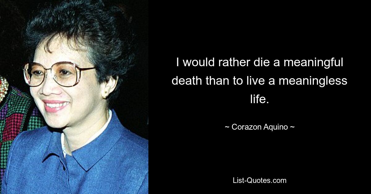 I would rather die a meaningful death than to live a meaningless life. — © Corazon Aquino