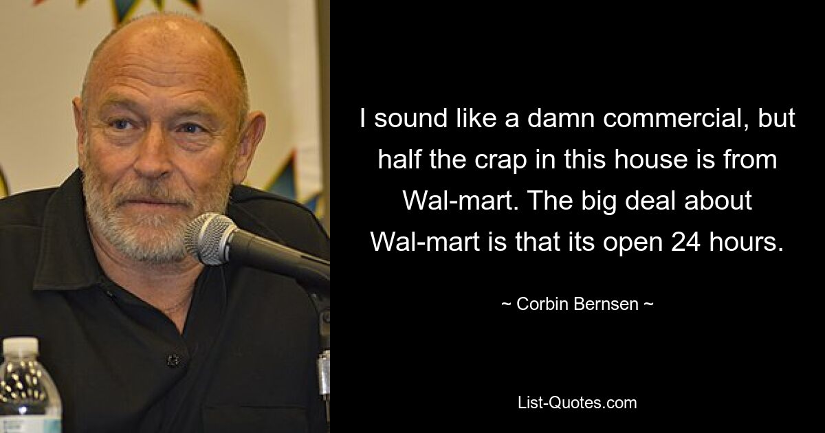 I sound like a damn commercial, but half the crap in this house is from Wal-mart. The big deal about Wal-mart is that its open 24 hours. — © Corbin Bernsen