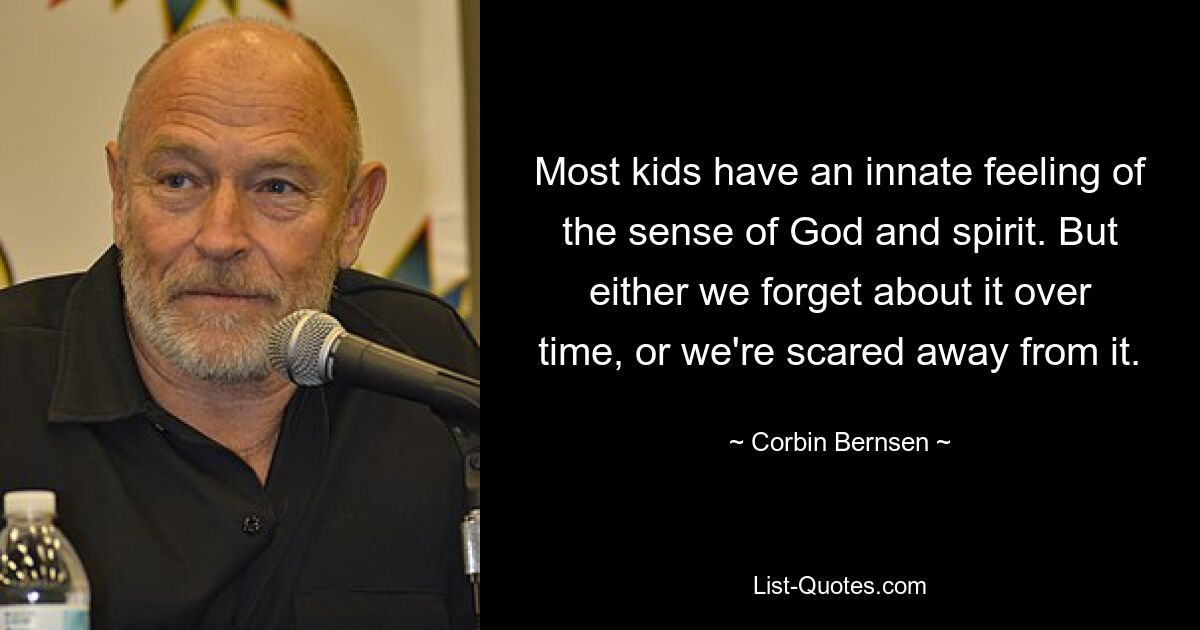 Most kids have an innate feeling of the sense of God and spirit. But either we forget about it over time, or we're scared away from it. — © Corbin Bernsen