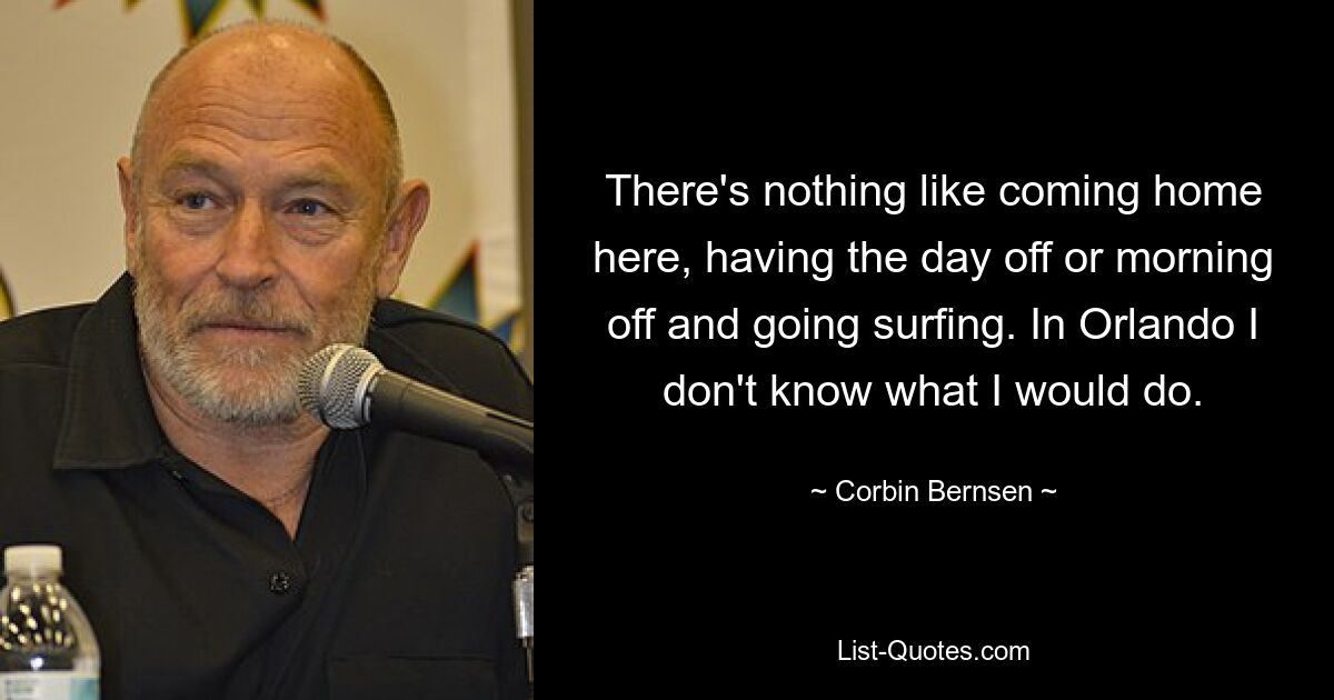 There's nothing like coming home here, having the day off or morning off and going surfing. In Orlando I don't know what I would do. — © Corbin Bernsen