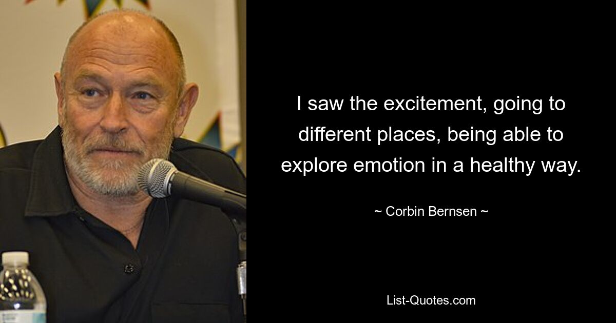 I saw the excitement, going to different places, being able to explore emotion in a healthy way. — © Corbin Bernsen