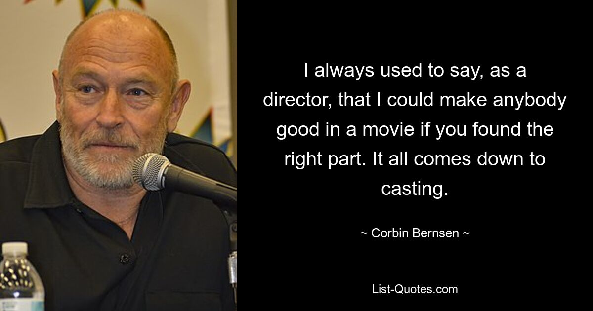 I always used to say, as a director, that I could make anybody good in a movie if you found the right part. It all comes down to casting. — © Corbin Bernsen