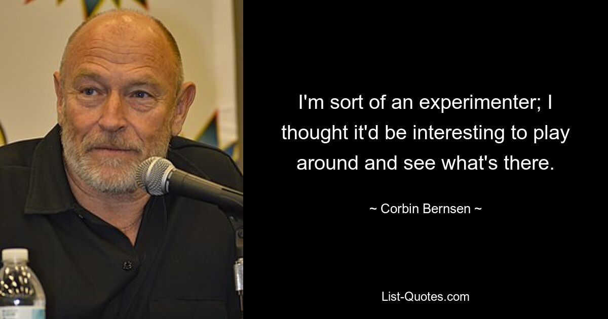 I'm sort of an experimenter; I thought it'd be interesting to play around and see what's there. — © Corbin Bernsen