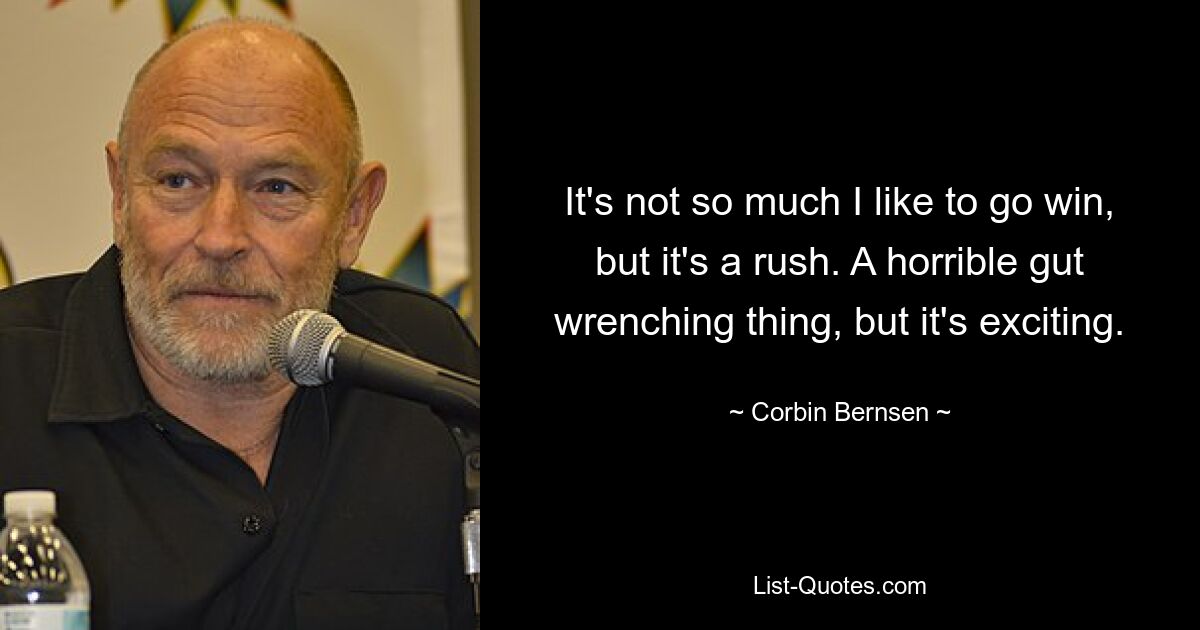 It's not so much I like to go win, but it's a rush. A horrible gut wrenching thing, but it's exciting. — © Corbin Bernsen