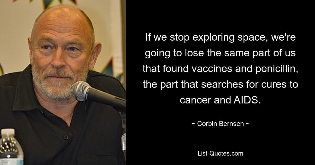 If we stop exploring space, we're going to lose the same part of us that found vaccines and penicillin, the part that searches for cures to cancer and AIDS. — © Corbin Bernsen