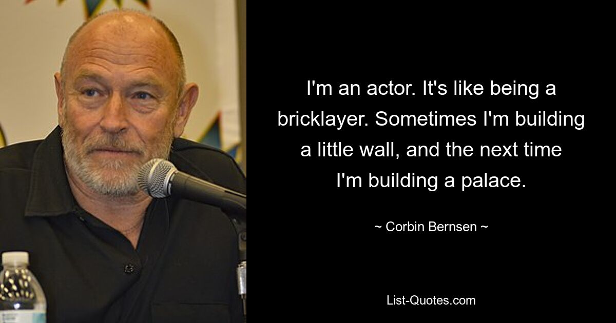 I'm an actor. It's like being a bricklayer. Sometimes I'm building a little wall, and the next time I'm building a palace. — © Corbin Bernsen