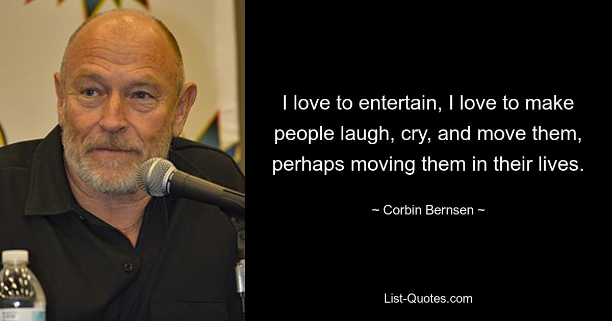 I love to entertain, I love to make people laugh, cry, and move them, perhaps moving them in their lives. — © Corbin Bernsen