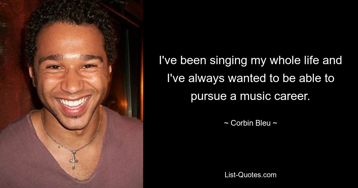 I've been singing my whole life and I've always wanted to be able to pursue a music career. — © Corbin Bleu