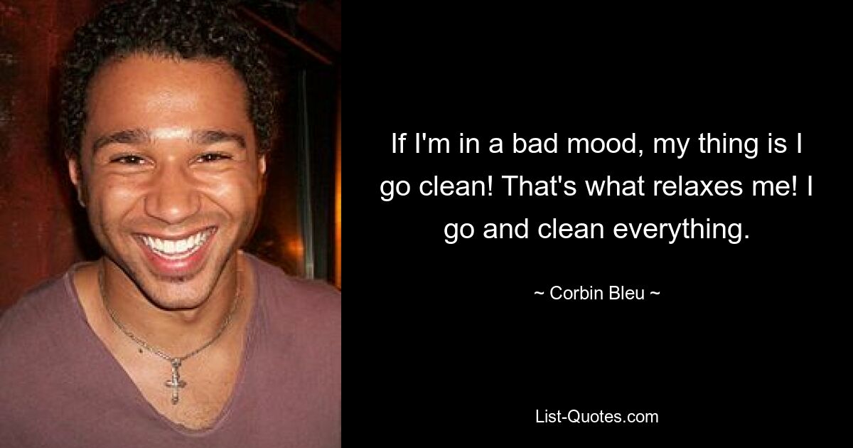 If I'm in a bad mood, my thing is I go clean! That's what relaxes me! I go and clean everything. — © Corbin Bleu