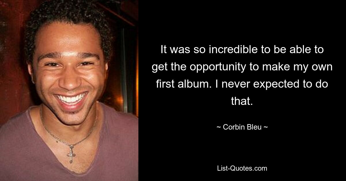 It was so incredible to be able to get the opportunity to make my own first album. I never expected to do that. — © Corbin Bleu