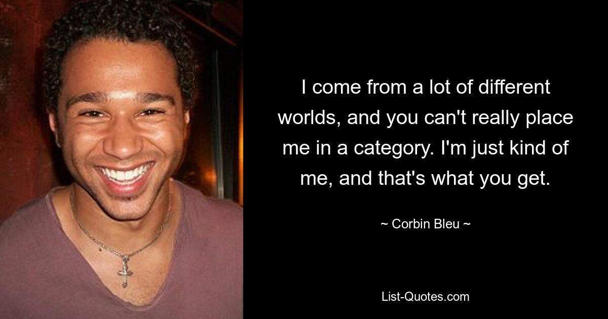 I come from a lot of different worlds, and you can't really place me in a category. I'm just kind of me, and that's what you get. — © Corbin Bleu