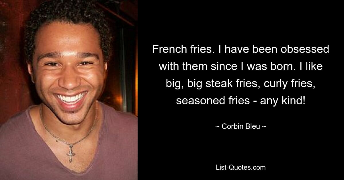 French fries. I have been obsessed with them since I was born. I like big, big steak fries, curly fries, seasoned fries - any kind! — © Corbin Bleu