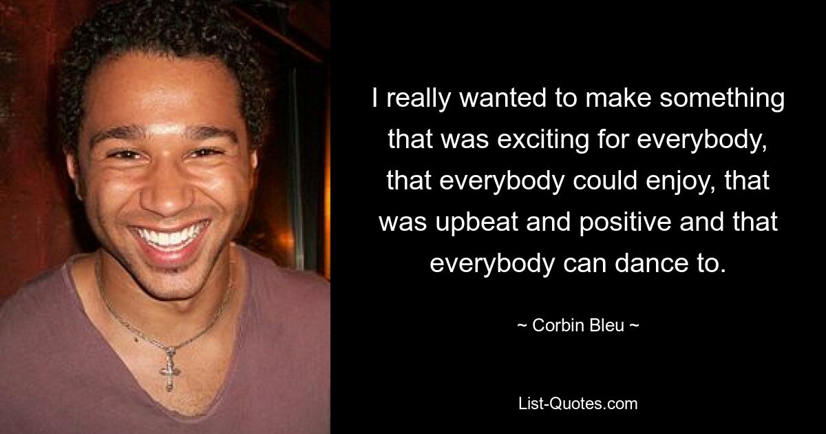 I really wanted to make something that was exciting for everybody, that everybody could enjoy, that was upbeat and positive and that everybody can dance to. — © Corbin Bleu