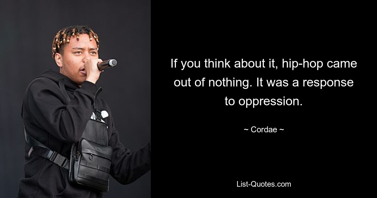 If you think about it, hip-hop came out of nothing. It was a response to oppression. — © Cordae