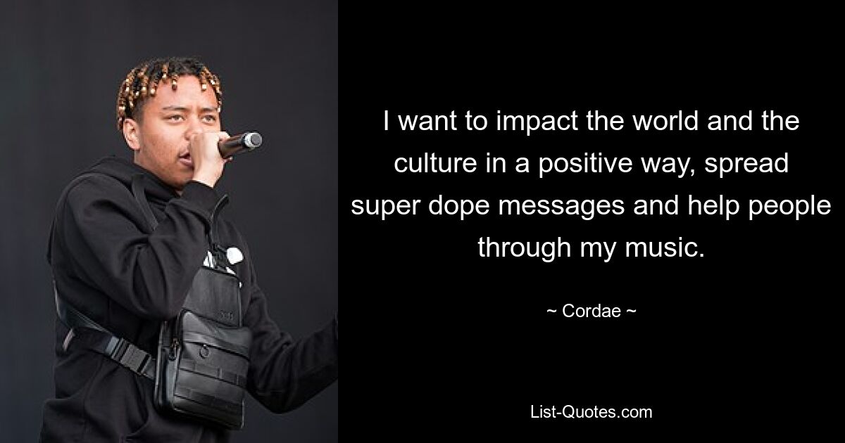 I want to impact the world and the culture in a positive way, spread super dope messages and help people through my music. — © Cordae