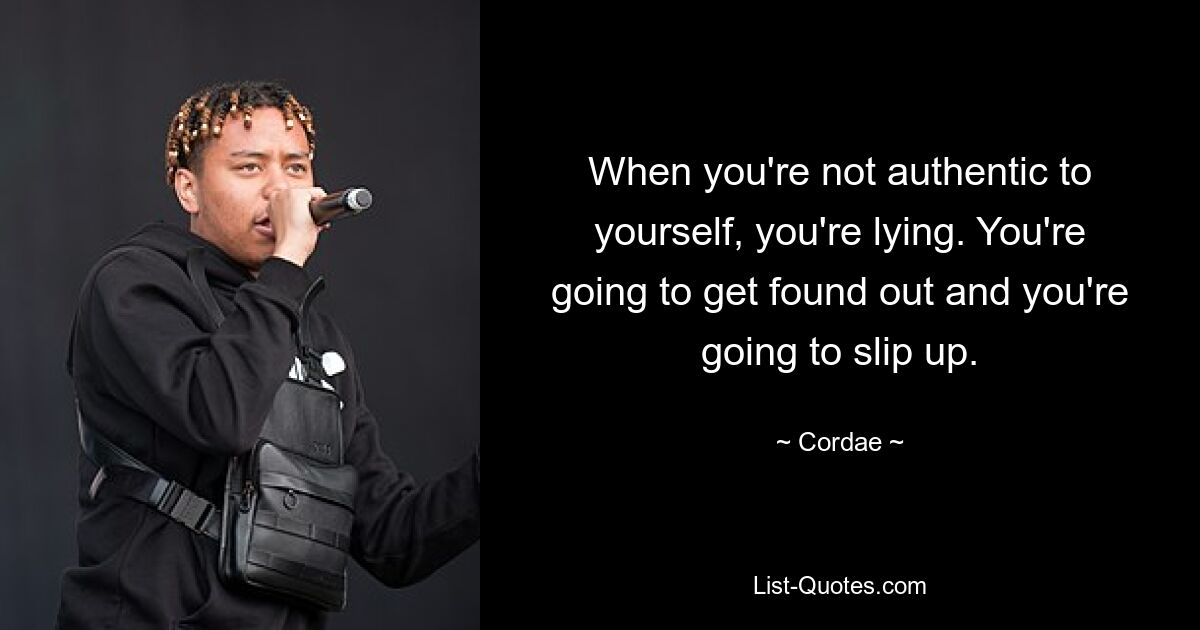 When you're not authentic to yourself, you're lying. You're going to get found out and you're going to slip up. — © Cordae