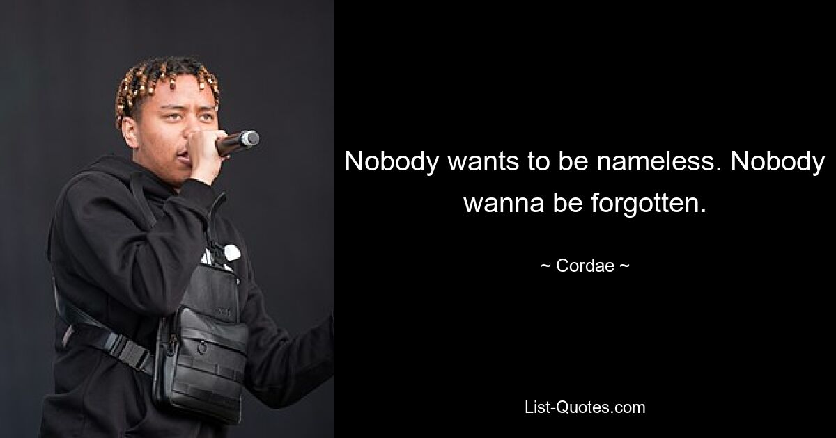 Nobody wants to be nameless. Nobody wanna be forgotten. — © Cordae