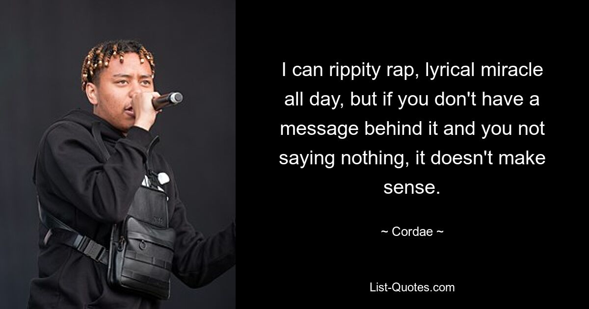 I can rippity rap, lyrical miracle all day, but if you don't have a message behind it and you not saying nothing, it doesn't make sense. — © Cordae