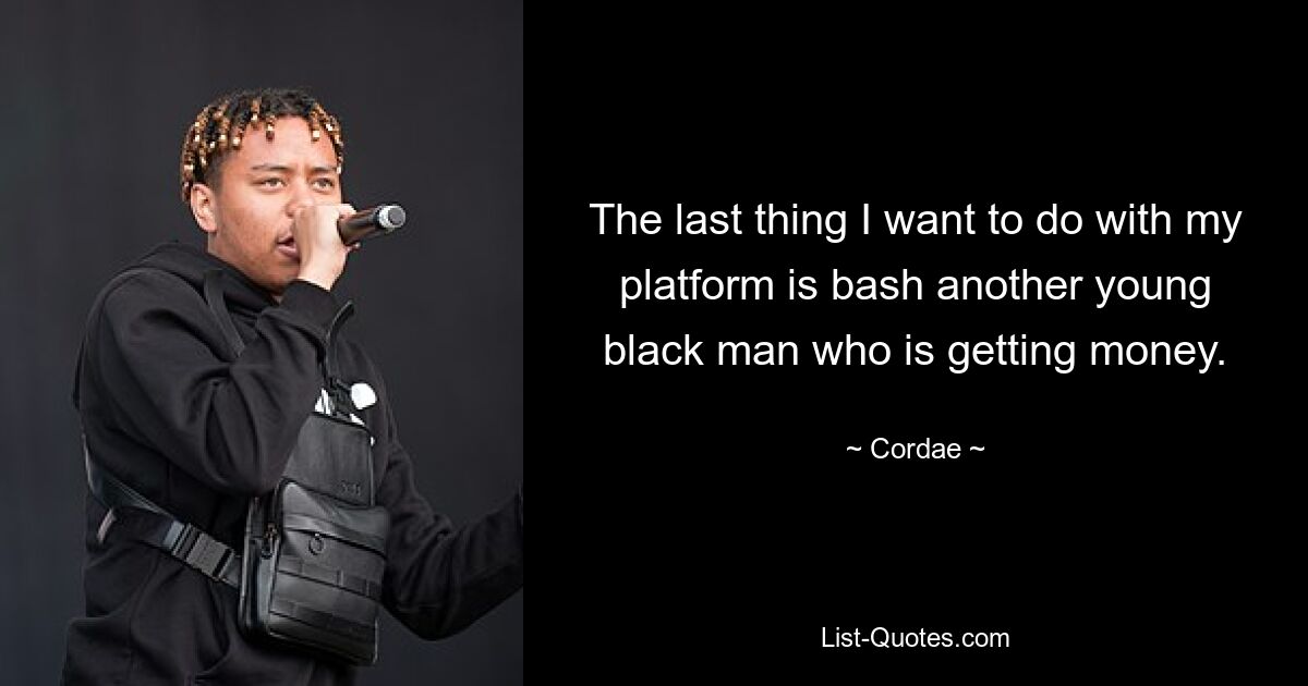 The last thing I want to do with my platform is bash another young black man who is getting money. — © Cordae