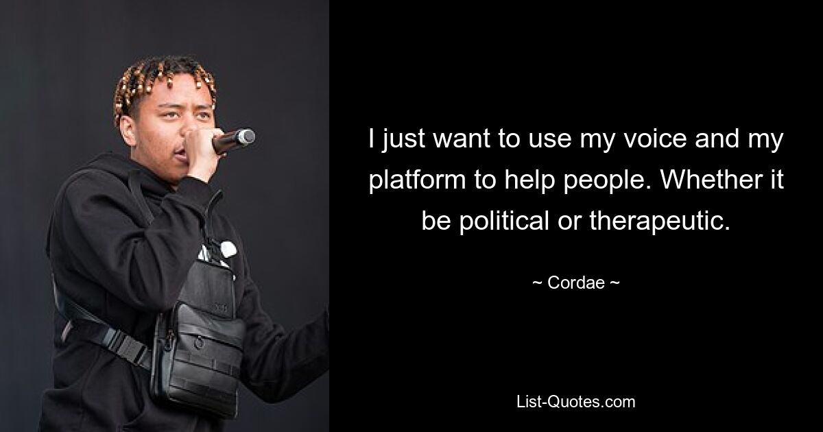 I just want to use my voice and my platform to help people. Whether it be political or therapeutic. — © Cordae