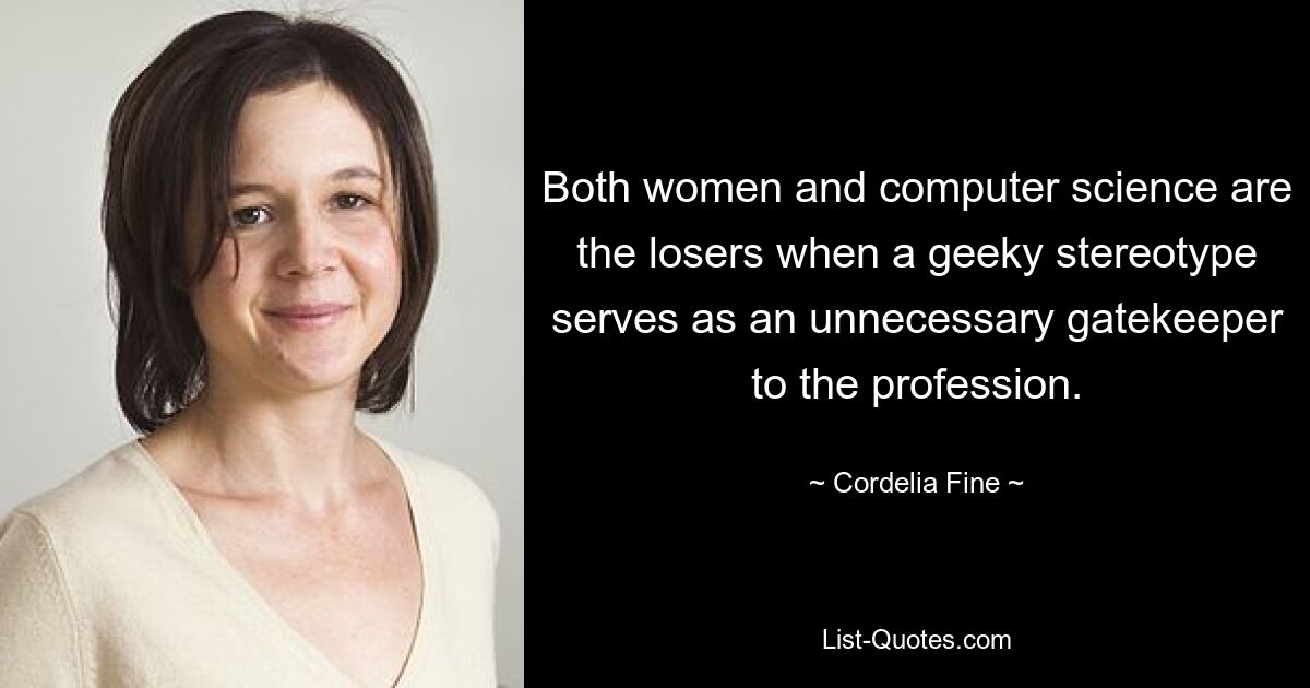 Both women and computer science are the losers when a geeky stereotype serves as an unnecessary gatekeeper to the profession. — © Cordelia Fine