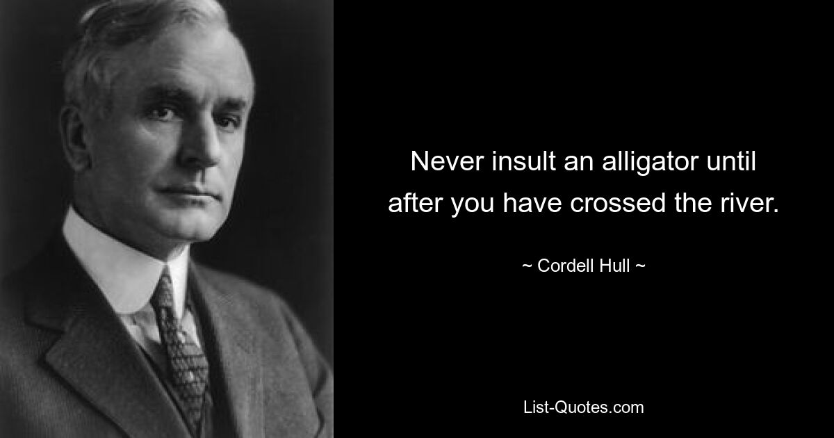 Never insult an alligator until after you have crossed the river. — © Cordell Hull