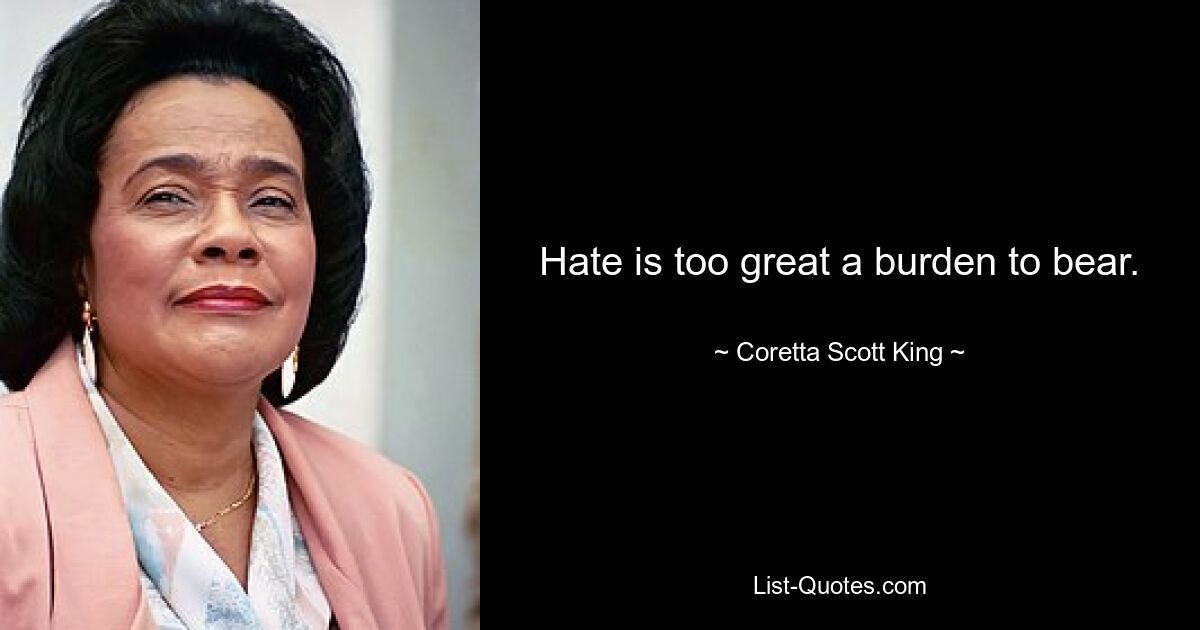 Hate is too great a burden to bear. — © Coretta Scott King