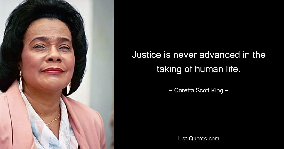 Justice is never advanced in the taking of human life. — © Coretta Scott King