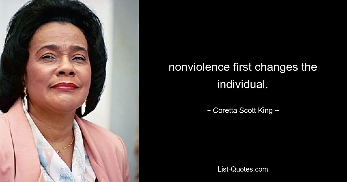 nonviolence first changes the individual. — © Coretta Scott King