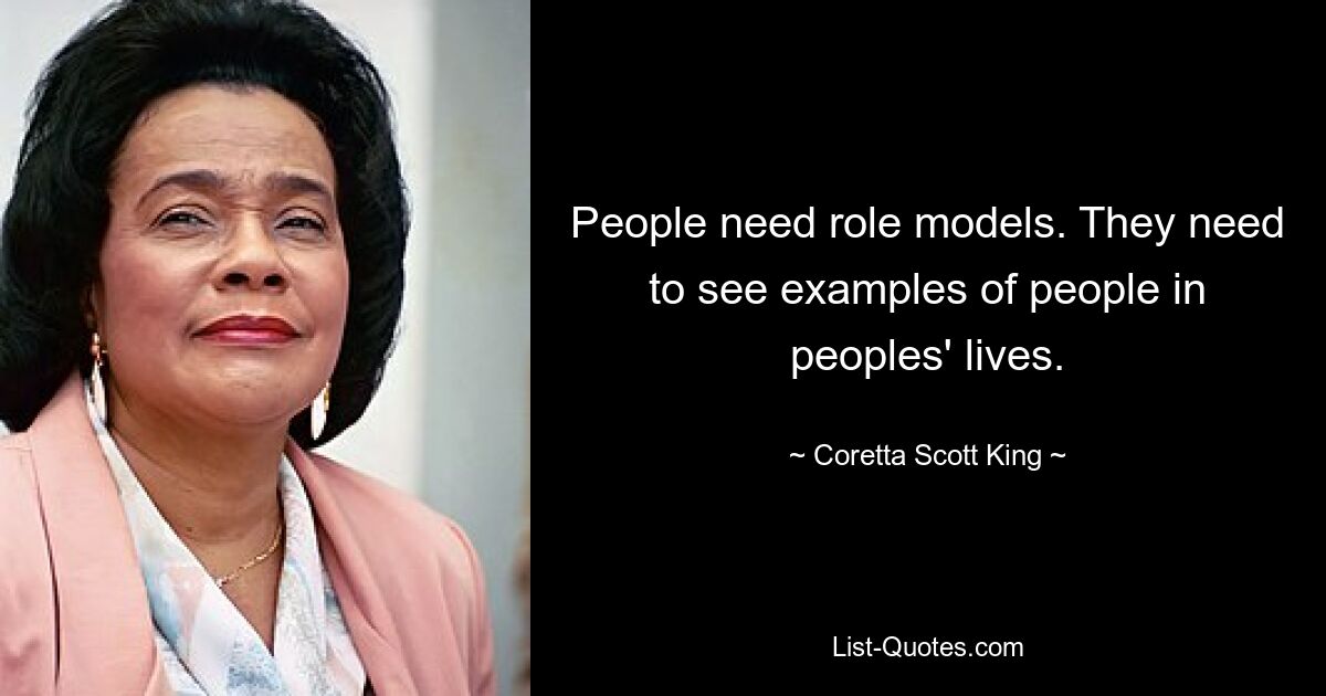 People need role models. They need to see examples of people in peoples' lives. — © Coretta Scott King