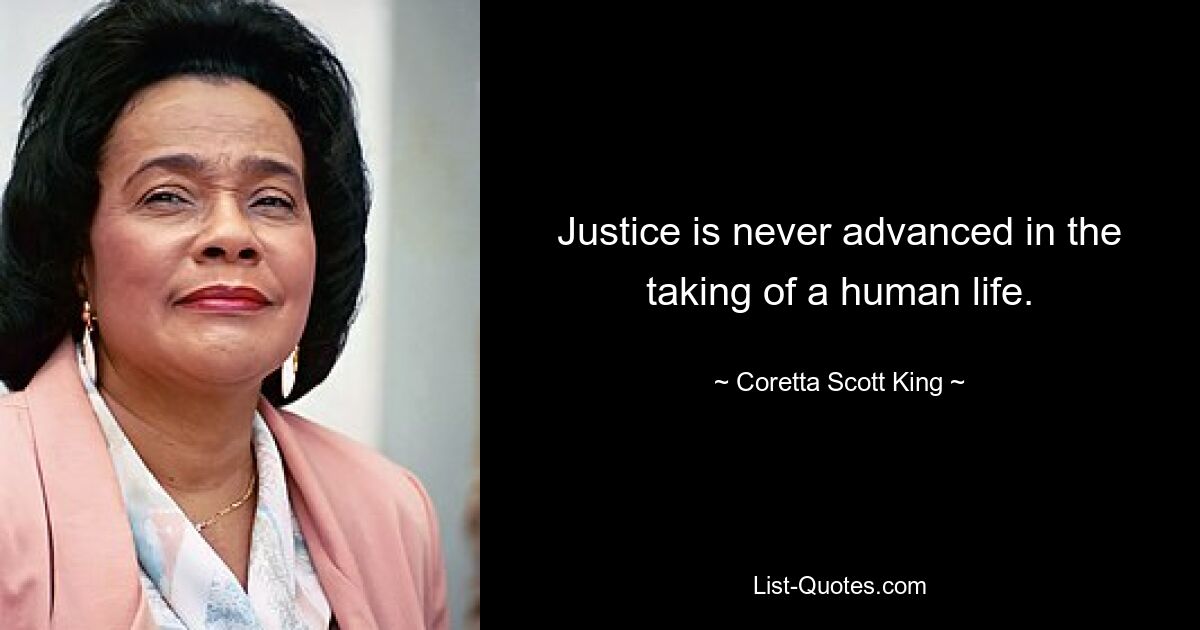 Justice is never advanced in the taking of a human life. — © Coretta Scott King