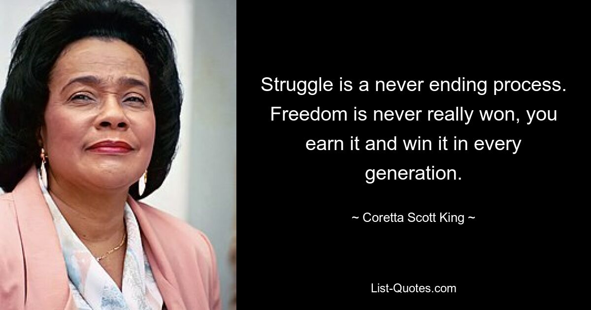 Struggle is a never ending process. Freedom is never really won, you earn it and win it in every generation. — © Coretta Scott King