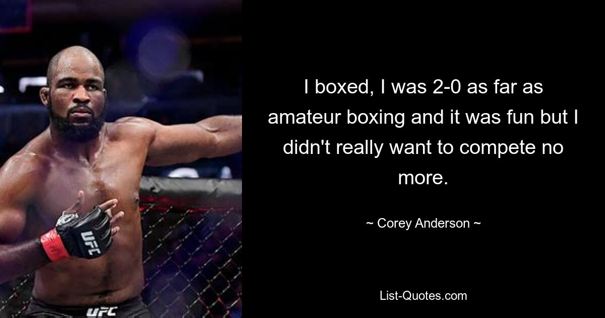 I boxed, I was 2-0 as far as amateur boxing and it was fun but I didn't really want to compete no more. — © Corey Anderson