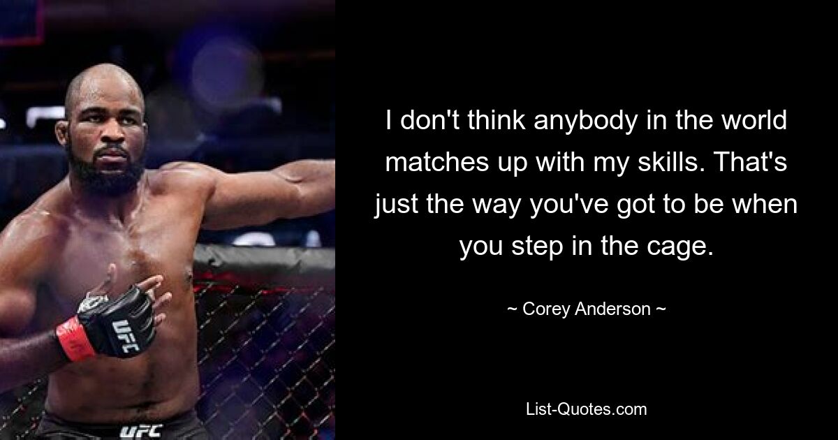 I don't think anybody in the world matches up with my skills. That's just the way you've got to be when you step in the cage. — © Corey Anderson