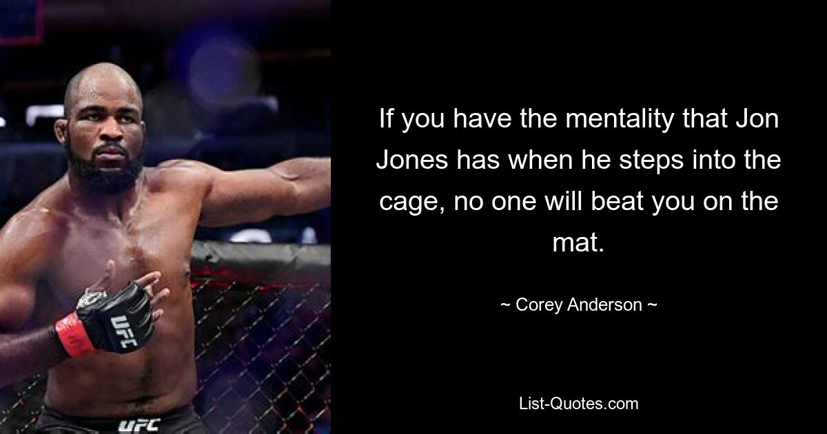 If you have the mentality that Jon Jones has when he steps into the cage, no one will beat you on the mat. — © Corey Anderson