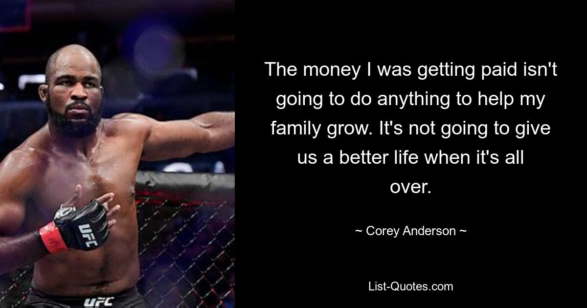 The money I was getting paid isn't going to do anything to help my family grow. It's not going to give us a better life when it's all over. — © Corey Anderson