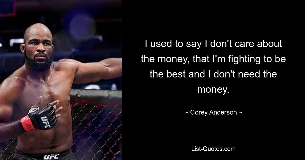 I used to say I don't care about the money, that I'm fighting to be the best and I don't need the money. — © Corey Anderson