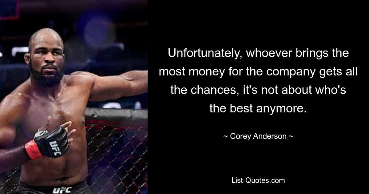 Unfortunately, whoever brings the most money for the company gets all the chances, it's not about who's the best anymore. — © Corey Anderson