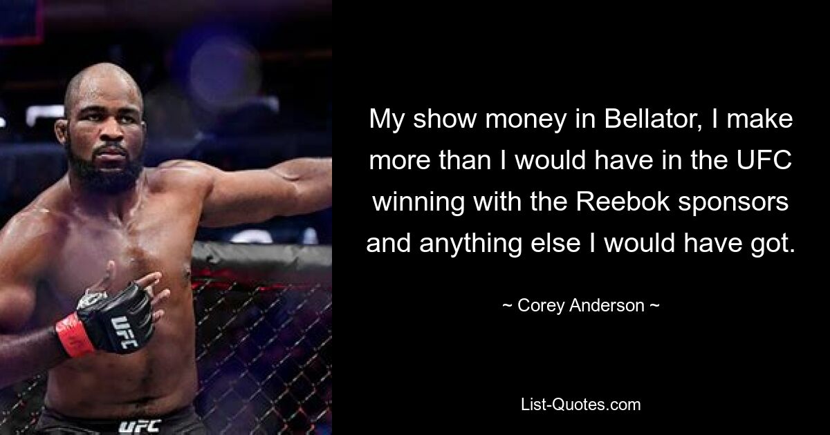 My show money in Bellator, I make more than I would have in the UFC winning with the Reebok sponsors and anything else I would have got. — © Corey Anderson