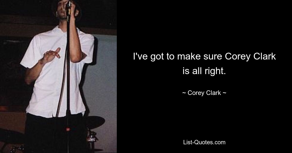 I've got to make sure Corey Clark is all right. — © Corey Clark