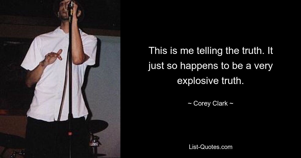 This is me telling the truth. It just so happens to be a very explosive truth. — © Corey Clark